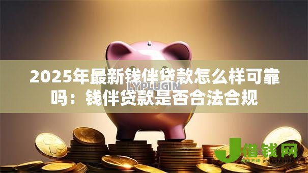 2025年最新钱伴贷款怎么样可靠吗:钱伴贷款是否合法合规 2025年最新钱伴贷款怎么样可靠吗:钱伴贷款是否合法合规