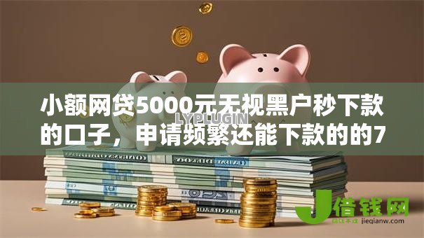 小额网贷5000元无视黑户秒下款的口子,申请频繁还能下款的的7个平台介绍 小额网贷5000元无视黑户秒下款的口子,申请频繁还能下款的的7个平台介绍