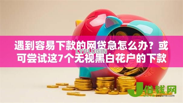 遇到容易下款的网贷急怎么办？或可尝试这7个无视黑白花户的下款口子
