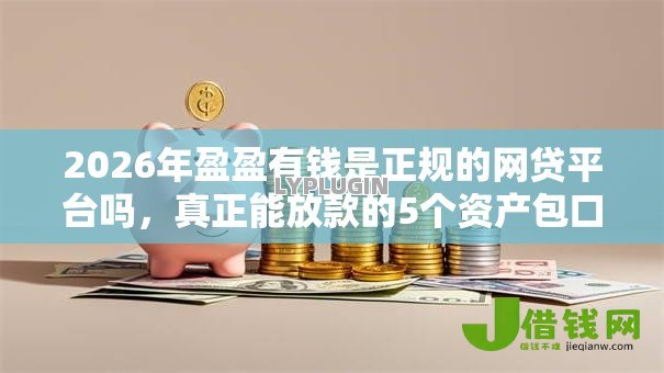 2026年盈盈有钱是正规的网贷平台吗,真正能放款的5个资产包口子推荐 2026年盈盈有钱是正规的网贷平台吗,真正能放款的5个资产包口子推荐
