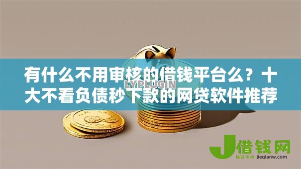 有什么不用审核的借钱平台么？十大不看负债秒下款的网贷软件推荐
