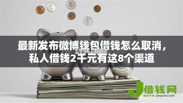 最新发布微博钱包借钱怎么取消,私人借钱2千元有这8个渠道 最新发布微博钱包借钱怎么取消,私人借钱2千元有这8个渠道