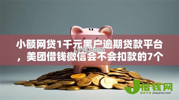 小额网贷1千元黑户逾期贷款平台,美团借钱微信会不会扣款的7个平台介绍 小额网贷1千元黑户逾期贷款平台,美团借钱微信会不会扣款的7个平台介绍