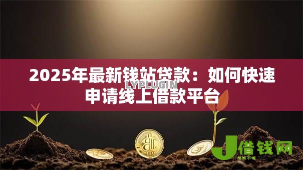 2025年最新钱站贷款:如何快速申请线上借款平台 2025年最新钱站贷款:如何快速申请线上借款平台