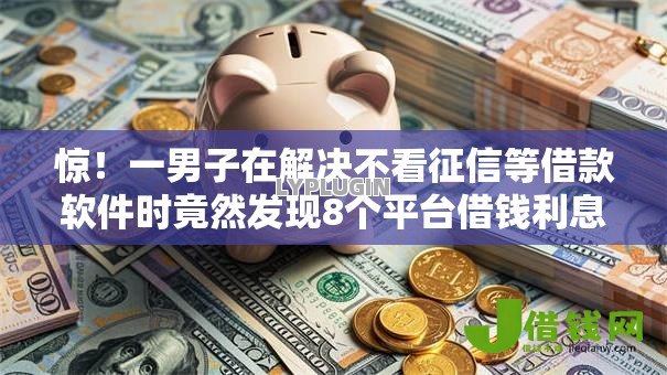 惊!一男子在解决不看征信等借款软件时竟然发现8个平台借钱利息低,事后分享了出来 惊!一男子在解决不看征信等借款软件时竟然发现8个平台借钱利息低,事后分享了出来