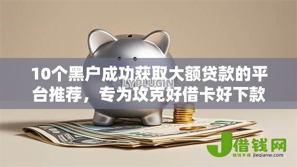 10个黑户成功获取大额贷款的平台推荐,专为攻克好借卡好下款吗难题 10个黑户成功获取大额贷款的平台推荐,专为攻克好借卡好下款吗难题
