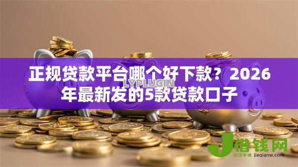 正规贷款平台哪个好下款?2026年最新发的5款贷款口子 正规贷款平台哪个好下款?2026年最新发的5款贷款口子