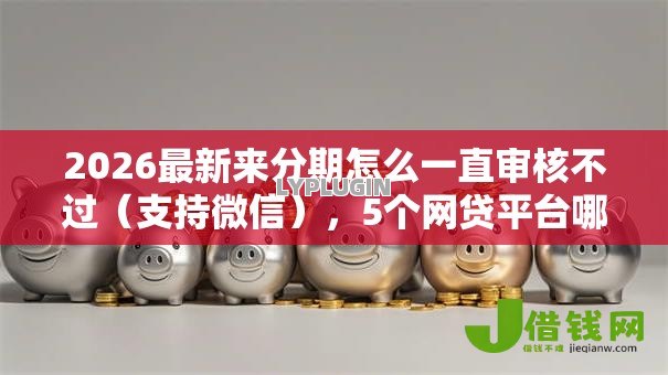 2026最新来分期怎么一直审核不过（支持微信），5个网贷平台哪些不上征信无私分享
