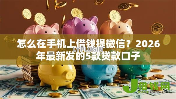 怎么在手机上借钱提微信?2026年最新发的5款贷款口子 怎么在手机上借钱提微信?2026年最新发的5款贷款口子