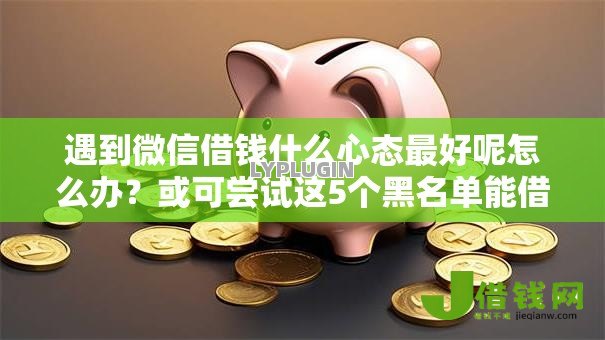遇到微信借钱什么心态最好呢怎么办?或可尝试这5个黑名单能借钱的平台 遇到微信借钱什么心态最好呢怎么办?或可尝试这5个黑名单能借钱的平台