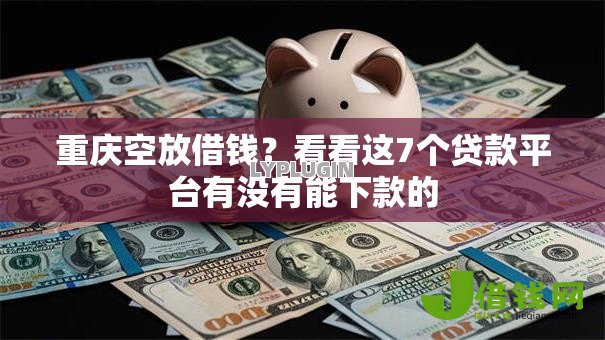 重庆空放借钱?看看这7个贷款平台有没有能下款的 重庆空放借钱?看看这7个贷款平台有没有能下款的