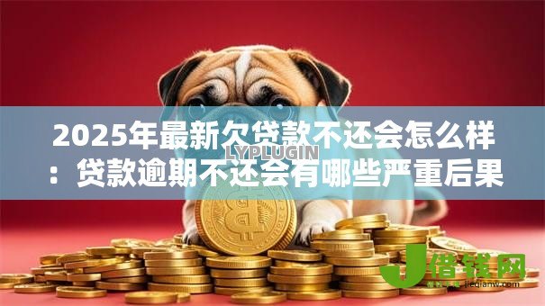2025年最新欠贷款不还会怎么样:贷款逾期不还会有哪些严重后果? 2025年最新欠贷款不还会怎么样:贷款逾期不还会有哪些严重后果?