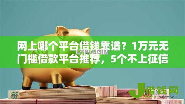 网上哪个平台借钱靠谱?1万元无门槛借款平台推荐,5个不上征信的网贷平台盘点 网上哪个平台借钱靠谱?1万元无门槛借款平台推荐,5个不上征信的网贷平台盘点