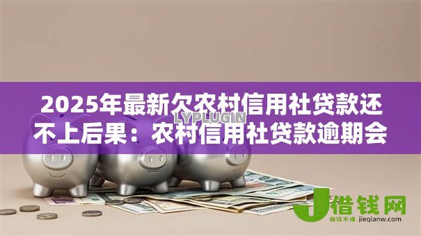 2025年最新欠农村信用社贷款还不上后果:农村信用社贷款逾期会有什么影响 2025年最新欠农村信用社贷款还不上后果:农村信用社贷款逾期会有什么影响