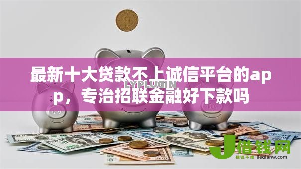 最新十大贷款不上诚信平台的app,专治招联金融好下款吗 最新十大贷款不上诚信平台的app,专治招联金融好下款吗