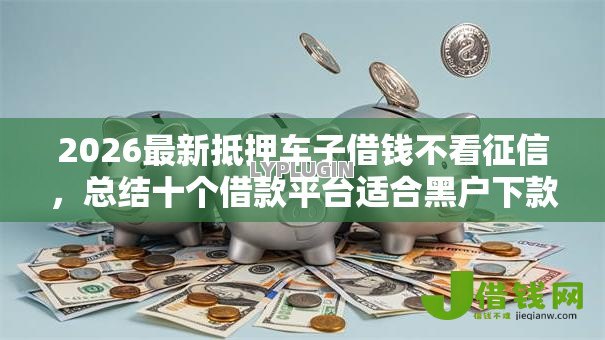 2026最新抵押车子借钱不看征信,总结十个借款平台适合黑户下款! 2026最新抵押车子借钱不看征信,总结十个借款平台适合黑户下款!