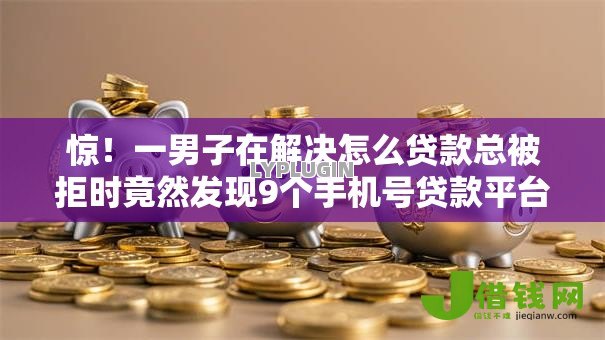 惊！一男子在解决怎么贷款总被拒时竟然发现9个手机号贷款平台，事后分享了出来