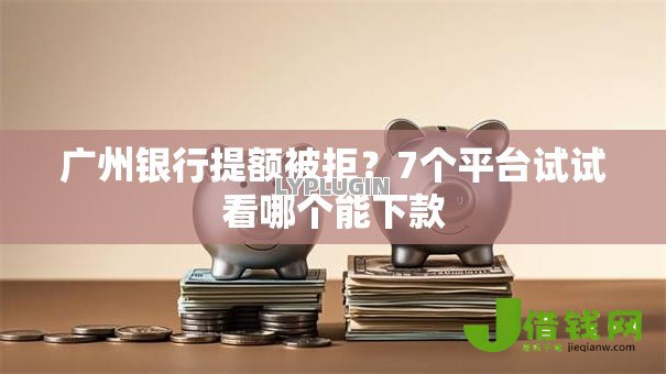 广州银行提额被拒？7个平台试试看哪个能下款
