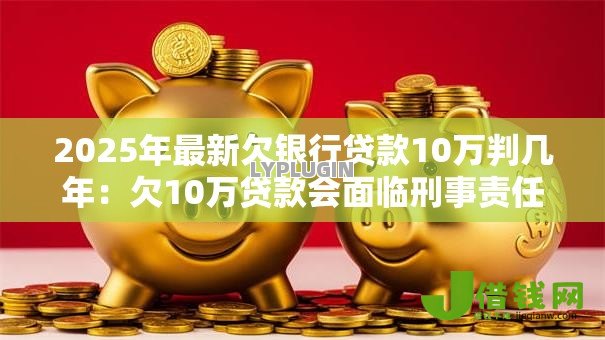2025年最新欠银行贷款10万判几年：欠10万贷款会面临刑事责任吗