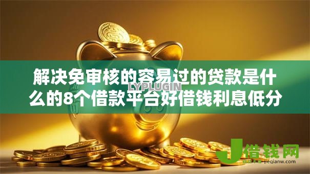 解决免审核的容易过的贷款是什么的8个借款平台好借钱利息低分享 解决免审核的容易过的贷款是什么的8个借款平台好借钱利息低分享