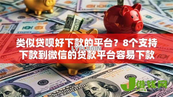 类似贷呗好下款的平台？8个支持下款到微信的贷款平台容易下款