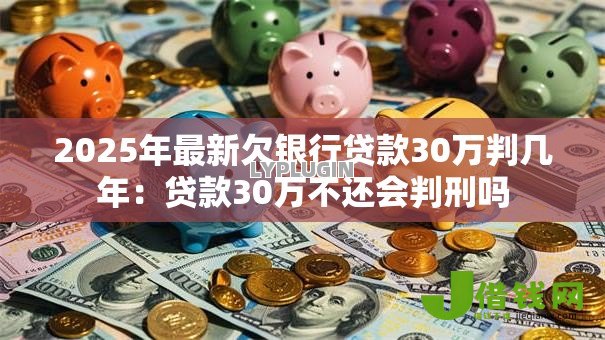 2025年最新欠银行贷款30万判几年：贷款30万不还会判刑吗