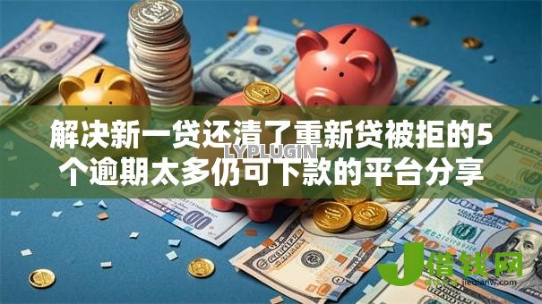 解决新一贷还清了重新贷被拒的5个逾期太多仍可下款的平台分享 解决新一贷还清了重新贷被拒的5个逾期太多仍可下款的平台分享