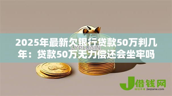 2025年最新欠银行贷款50万判几年：贷款50万无力偿还会坐牢吗