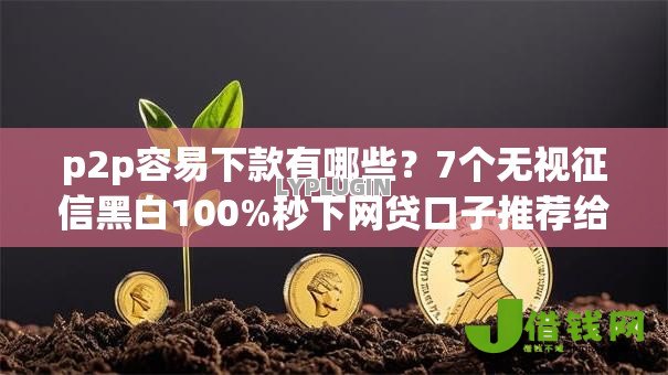 p2p容易下款有哪些？7个无视征信黑白100%秒下网贷口子推荐给你