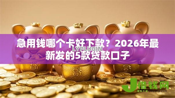 急用钱哪个卡好下款?2026年最新发的5款贷款口子 急用钱哪个卡好下款?2026年最新发的5款贷款口子