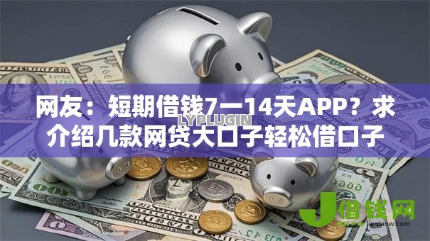 网友:短期借钱7一14天APP?求介绍几款网贷大口子轻松借口子 网友:短期借钱7一14天APP?求介绍几款网贷大口子轻松借口子