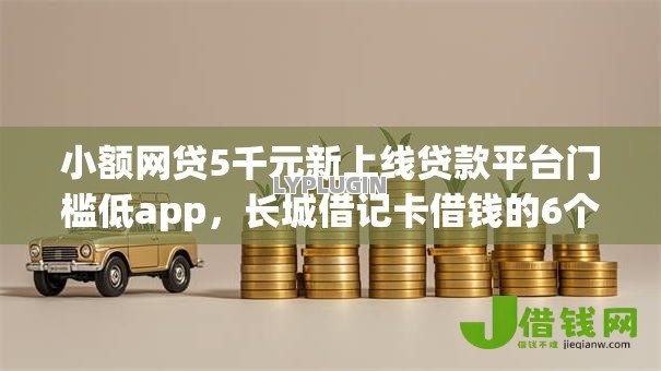 小额网贷5千元新上线贷款平台门槛低app,长城借记卡借钱的6个平台介绍 小额网贷5千元新上线贷款平台门槛低app,长城借记卡借钱的6个平台介绍