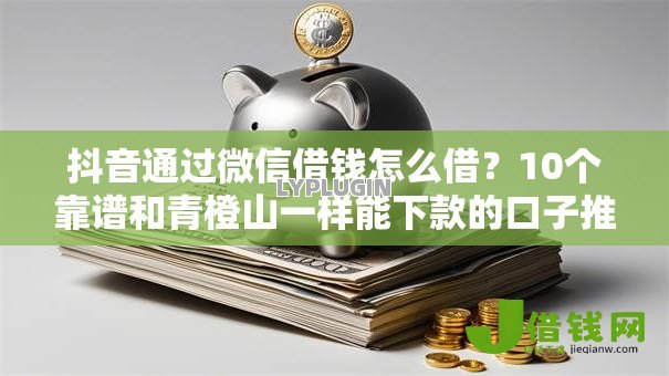 抖音通过微信借钱怎么借?10个靠谱和青橙山一样能下款的口子推荐 抖音通过微信借钱怎么借?10个靠谱和青橙山一样能下款的口子推荐