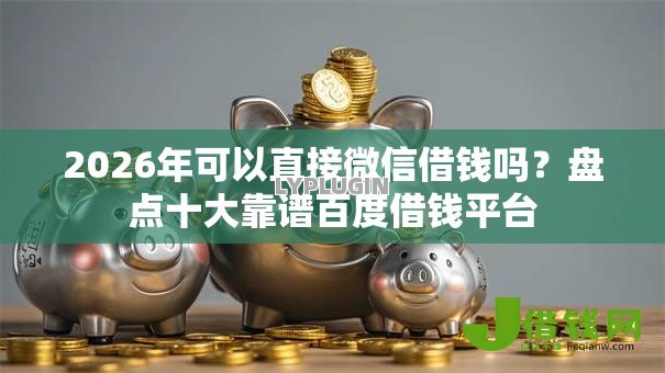 2026年可以直接微信借钱吗?盘点十大靠谱百度借钱平台 2026年可以直接微信借钱吗?盘点十大靠谱百度借钱平台