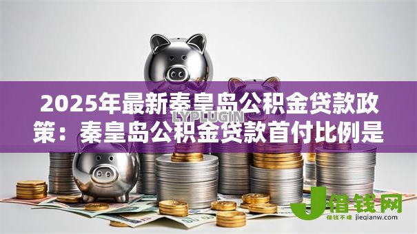 2025年最新秦皇岛公积金贷款政策：秦皇岛公积金贷款首付比例是多少