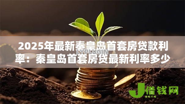 2025年最新秦皇岛首套房贷款利率:秦皇岛首套房贷最新利率多少 2025年最新秦皇岛首套房贷款利率:秦皇岛首套房贷最新利率多少