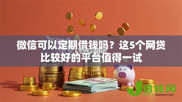 微信可以定期借钱吗？这5个网贷比较好的平台值得一试
