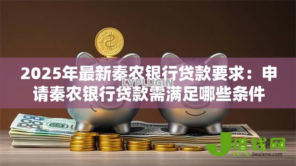 2025年最新秦农银行贷款要求:申请秦农银行贷款需满足哪些条件 2025年最新秦农银行贷款要求:申请秦农银行贷款需满足哪些条件