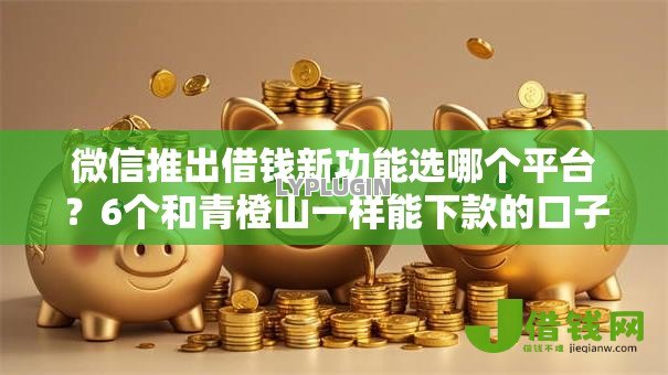 微信推出借钱新功能选哪个平台?6个和青橙山一样能下款的口子推荐 微信推出借钱新功能选哪个平台?6个和青橙山一样能下款的口子推荐