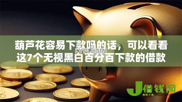 葫芦花容易下款吗的话,可以看看这7个无视黑白百分百下款的借款口子 葫芦花容易下款吗的话,可以看看这7个无视黑白百分百下款的借款口子