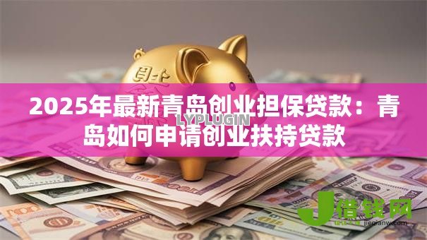 2025年最新青岛创业担保贷款:青岛如何申请创业扶持贷款 2025年最新青岛创业担保贷款:青岛如何申请创业扶持贷款