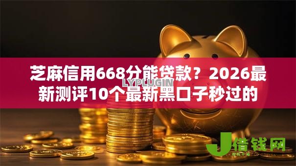 芝麻信用668分能贷款？2026最新测评10个最新黑口子秒过的