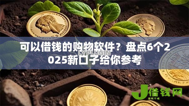 可以借钱的购物软件?盘点6个2025新口子给你参考 可以借钱的购物软件?盘点6个2025新口子给你参考