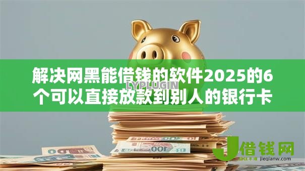 解决网黑能借钱的软件2025的6个可以直接放款到别人的银行卡里面的借钱软件分享 解决网黑能借钱的软件2025的6个可以直接放款到别人的银行卡里面的借钱软件分享