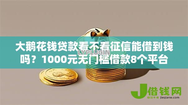 大鹅花钱贷款看不看征信能借到钱吗?1000元无门槛借款8个平台推荐 大鹅花钱贷款看不看征信能借到钱吗?1000元无门槛借款8个平台推荐