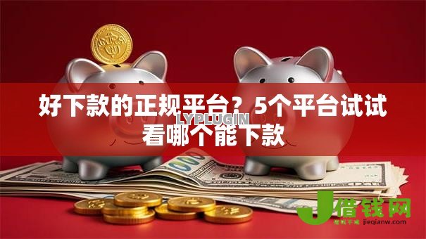 好下款的正规平台?5个平台试试看哪个能下款 好下款的正规平台?5个平台试试看哪个能下款
