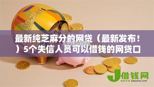 最新纯芝麻分的网贷（最新发布！）5个失信人员可以借钱的网贷口子