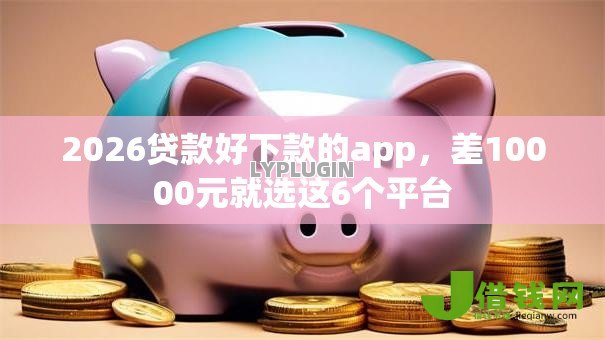 2026贷款好下款的app,差10000元就选这6个平台 2026贷款好下款的app,差10000元就选这6个平台