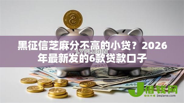 黑征信芝麻分不高的小贷?2026年最新发的6款贷款口子 黑征信芝麻分不高的小贷?2026年最新发的6款贷款口子