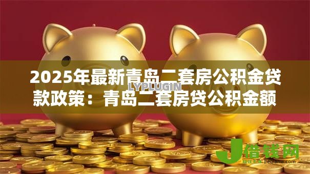 2025年最新青岛二套房公积金贷款政策:青岛二套房贷公积金额度如何调整 2025年最新青岛二套房公积金贷款政策:青岛二套房贷公积金额度如何调整